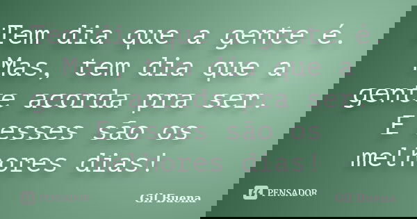 Tem dia que a gente é. Mas, tem dia que a gente acorda pra ser. E esses são os melhores dias!... Frase de Gil Buena.