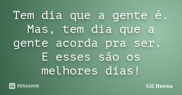 Tem dia que a gente é. Mas, tem dia que a gente acorda pra ser. E esses são os melhores dias!... Frase de Gil Buena.