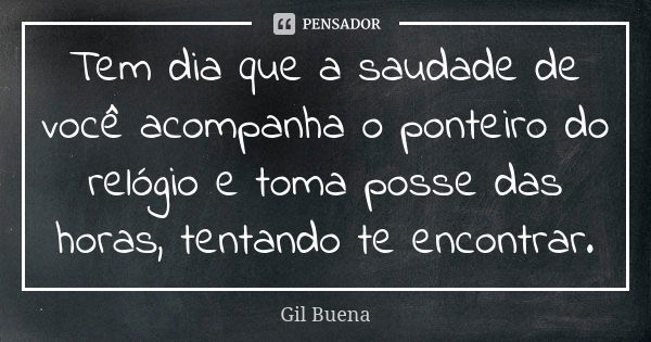 Tem dia que a saudade de você acompanha o ponteiro do relógio e toma posse das horas, tentando te encontrar.... Frase de Gil Buena.