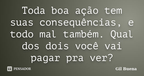 Toda boa ação tem suas consequências, e todo mal também. Qual dos dois você vai pagar pra ver?... Frase de Gil Buena.