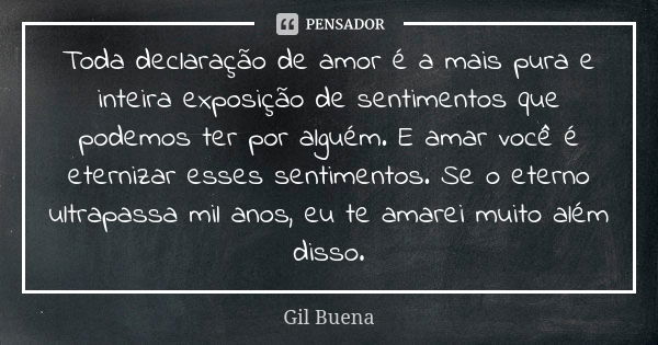 Toda declaração de amor é a mais pura e inteira exposição de sentimentos que podemos ter por alguém. E amar você é eternizar esses sentimentos. Se o eterno ultr... Frase de Gil Buena.