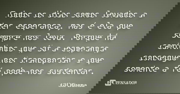 Todos os dias somos levados a ter esperança, mas é ela que sempre nos leva. Porque há caminhos que só a esperança consegue-nos transportar e que somente a fé po... Frase de Gil Buena.