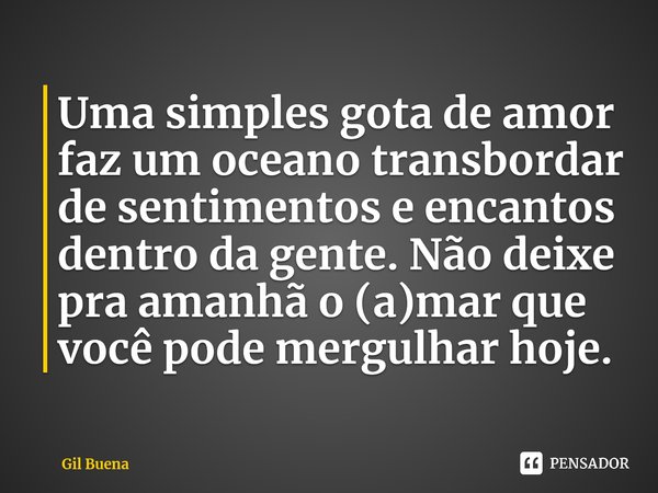 ⁠Uma simples gota de amor faz um oceano transbordar de sentimentos e encantos dentro da gente. Não deixe pra amanhã o (a)mar que você pode mergulhar hoje.... Frase de Gil Buena.