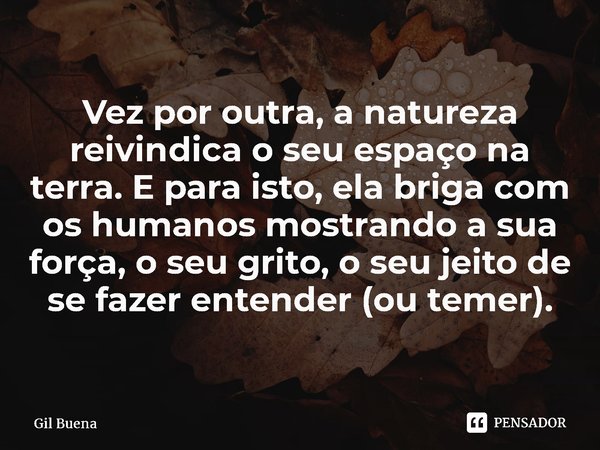 ⁠Vez por outra, a natureza reivindica o seu espaço na terra. E para isto, ela briga com os humanos mostrando a sua força, o seu grito, o seu jeito de se fazer e... Frase de Gil Buena.