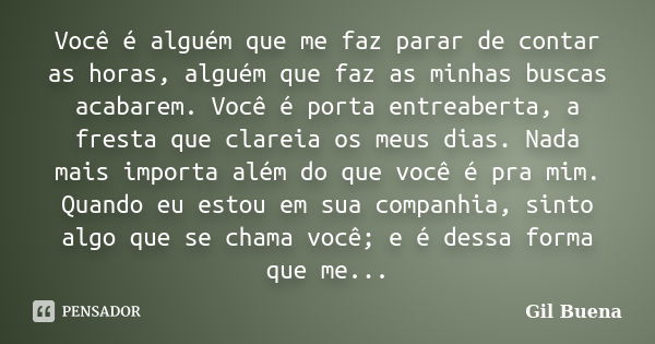 Você é alguém que me faz parar de contar as horas, alguém que faz as minhas buscas acabarem. Você é porta entreaberta, a fresta que clareia os meus dias. Nada m... Frase de Gil Buena.