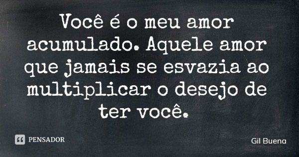 Você é o meu amor acumulado. Aquele amor que jamais se esvazia ao multiplicar o desejo de ter você.... Frase de Gil Buena.