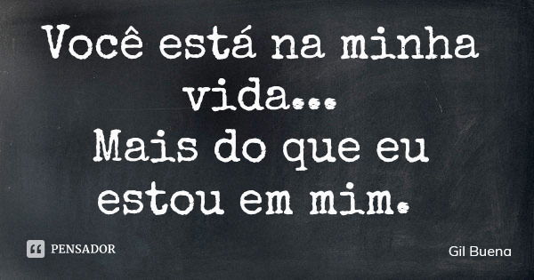 Você está na minha vida... Mais do que eu estou em mim.... Frase de Gil Buena.