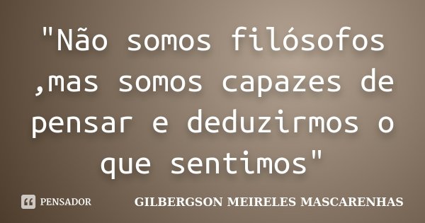 "Não somos filósofos ,mas somos capazes de pensar e deduzirmos o que sentimos"... Frase de GILBERGSON MEIRELES MASCARENHAS.