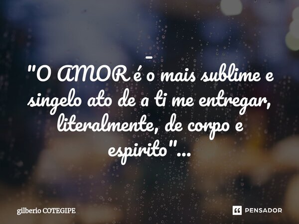 ⁠_ "O AMOR é o mais sublime e singelo ato de a ti me entregar, literalmente, de corpo e espirito"...... Frase de Gilberio Cotegipe.