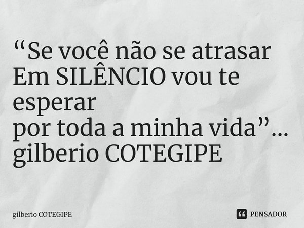 ⁠“Se você não se atrasar Em SILÊNCIO vou te esperar por toda a minha vida”... gilberio COTEGIPE... Frase de Gilberio Cotegipe.