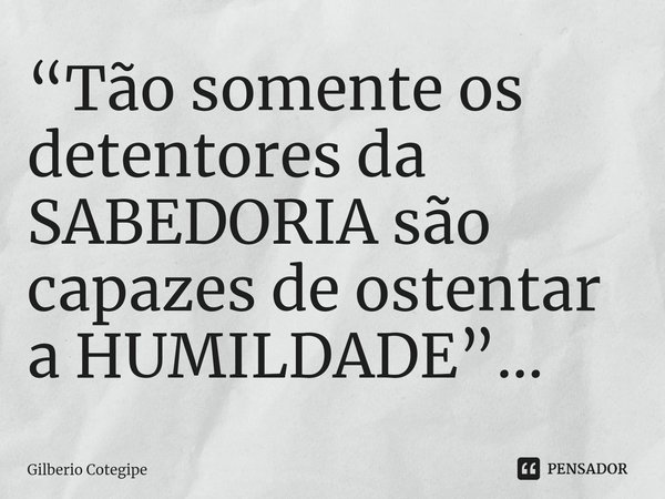 ⁠“Tão somente os detentores da SABEDORIA são capazes de ostentar a HUMILDADE”...... Frase de Gilberio Cotegipe.