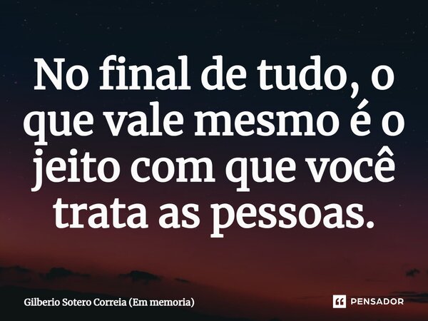 ⁠No final de tudo, o que vale mesmo é o jeito com que você trata as pessoas.... Frase de Gilberio Sotero Correia (Em memoria).