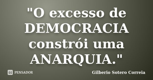 "O excesso de DEMOCRACIA constrói uma ANARQUIA."... Frase de Gilberio Sotero Correia.