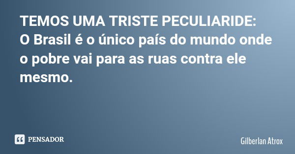 TEMOS UMA TRISTE PECULIARIDE: O Brasil é o único país do mundo onde o pobre vai para as ruas contra ele mesmo.... Frase de Gilberlan Atrox.