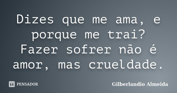 Dizes que me ama, e porque me trai? Fazer sofrer não é amor, mas crueldade.... Frase de Gilberlandio Almeida.