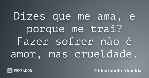 Dizes que me ama, e porque me trai? Fazer sofrer não é amor, mas crueldade.... Frase de Gilberlandio Almeida.