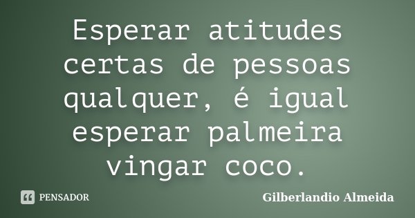 Esperar atitudes certas de pessoas qualquer, é igual esperar palmeira vingar coco.... Frase de Gilberlandio Almeida.