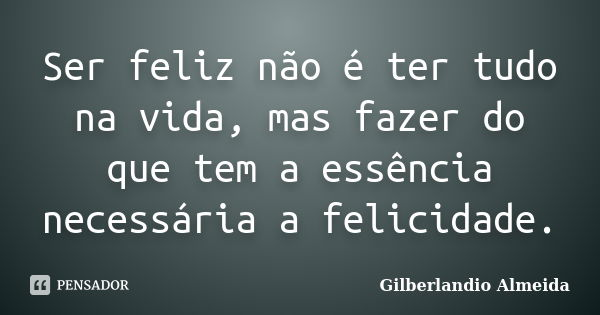 Ser feliz não é ter tudo na vida, mas fazer do que tem a essência necessária a felicidade.... Frase de Gilberlandio Almeida.