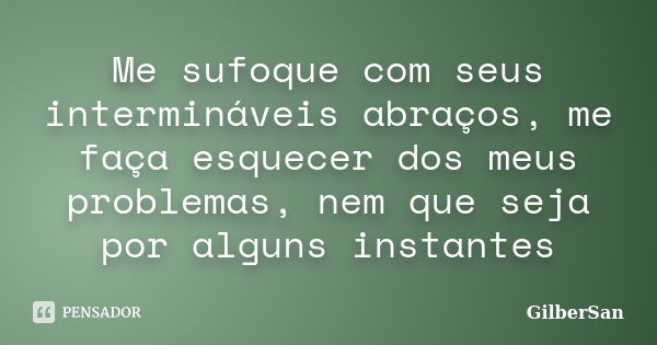 Me sufoque com seus intermináveis abraços, me faça esquecer dos meus problemas, nem que seja por alguns instantes... Frase de GilberSan.