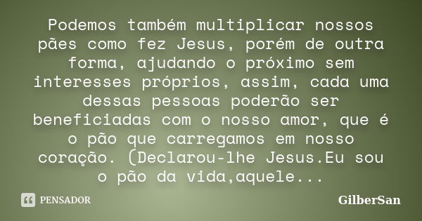 Podemos também multiplicar nossos pães como fez Jesus, porém de outra forma, ajudando o próximo sem interesses próprios, assim, cada uma dessas pessoas poderão ... Frase de GilberSan.