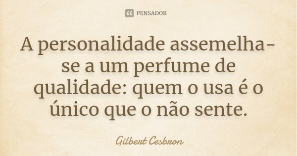 A personalidade assemelha-se a um perfume de qualidade: quem o usa é o único que o não sente.... Frase de Gilbert Cesbron.