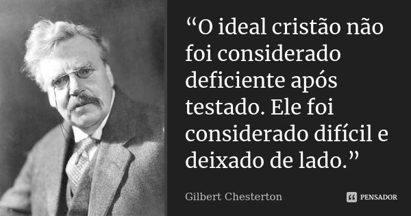 “O ideal cristão não foi considerado deficiente após testado. Ele foi considerado difícil e deixado de lado.”... Frase de Gilbert Chesterton.