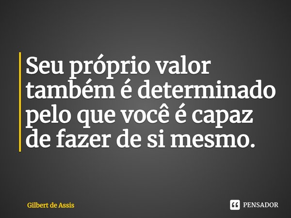 ⁠Seu próprio valor também é determinado pelo que você é capaz de fazer de si mesmo.... Frase de Gilbert de Assis.