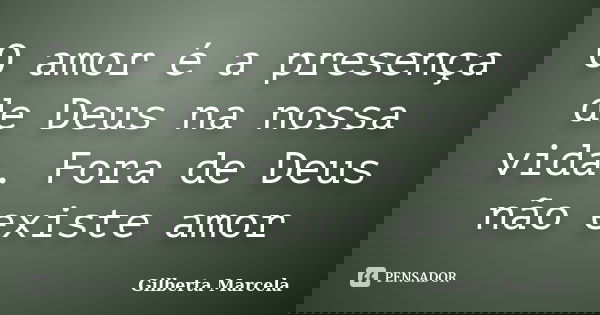 O amor é a presença de Deus na nossa vida. Fora de Deus não existe amor... Frase de Gilberta Marcela.