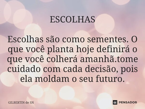 ⁠ESCOLHAS Escolhas são como sementes. O que você planta hoje definirá o que você colherá amanhã.tome cuidado com cada decisão, pois ela moldam o seu futuro.... Frase de Gilbertin de Sn.