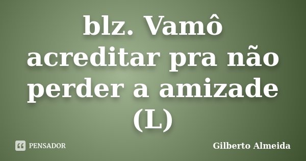 blz. Vamô acreditar pra não perder a amizade (L)... Frase de Gilberto Almeida.