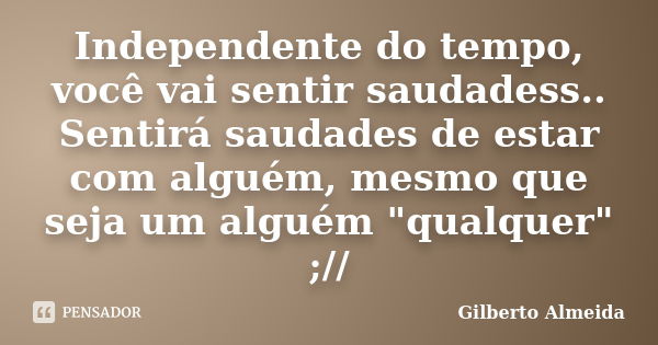 Independente do tempo, você vai sentir saudadess.. Sentirá saudades de estar com alguém, mesmo que seja um alguém "qualquer" ;//... Frase de Gilberto Almeida.