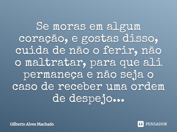 ⁠Se moras em algum coração, e gostas disso, cuida de não o ferir, não o maltratar⁠, para que ali permaneça e não seja o caso de receber uma ordem de despejo...... Frase de Gilberto Alves Machado.