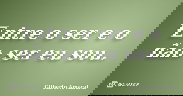 Entre o ser e o não ser eu sou.... Frase de Gilberto Amaral.