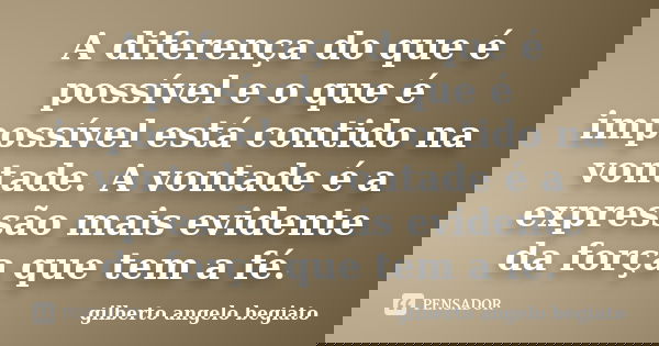 A diferença do que é possível e o que é impossível está contido na vontade. A vontade é a expressão mais evidente da força que tem a fé.... Frase de Gilberto Ângelo Begiato.