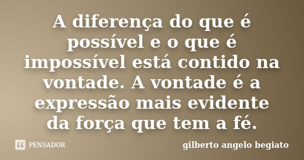 A diferença do que é possível e o que é impossível está contido na vontade. A vontade é a expressão mais evidente da força que tem a fé.... Frase de Gilberto Ângelo Begiato.