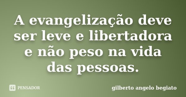 A evangelização deve ser leve e libertadora e não peso na vida das pessoas.... Frase de Gilberto Ângelo Begiato.