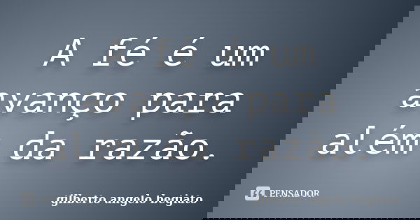 A fé é um avanço para além da razão.... Frase de Gilberto Ângelo Begiato.