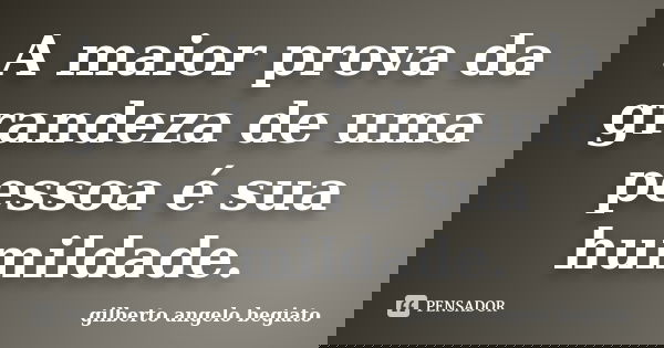 A maior prova da grandeza de uma pessoa é sua humildade.... Frase de Gilberto Ângelo Begiato.