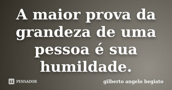 A maior prova da grandeza de uma pessoa é sua humildade.... Frase de Gilberto Ângelo Begiato.