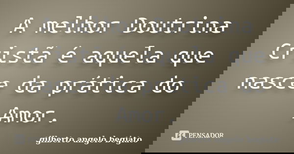 A melhor Doutrina Cristã é aquela que nasce da prática do Amor.... Frase de Gilberto Ângelo Begiato.