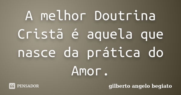 A melhor Doutrina Cristã é aquela que nasce da prática do Amor.... Frase de Gilberto Ângelo Begiato.