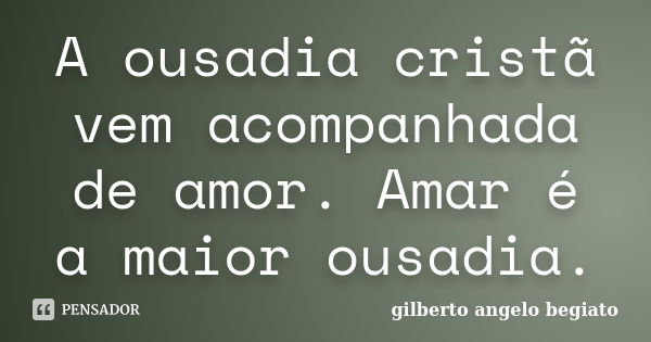 A ousadia cristã vem acompanhada de amor. Amar é a maior ousadia.... Frase de Gilberto Ângelo Begiato.