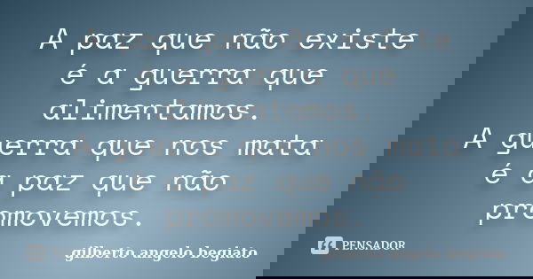 A paz que não existe é a guerra que alimentamos. A guerra que nos mata é a paz que não promovemos.... Frase de Gilberto Ângelo Begiato.