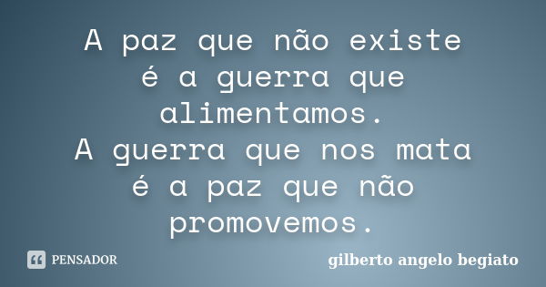 A paz que não existe é a guerra que alimentamos. A guerra que nos mata é a paz que não promovemos.... Frase de Gilberto Ângelo Begiato.