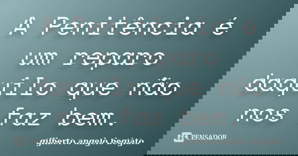 A Penitência é um reparo daquilo que não nos faz bem.... Frase de Gilberto Ângelo Begiato.