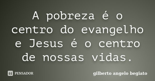 A pobreza é o centro do evangelho e Jesus é o centro de nossas vidas.... Frase de Gilberto Ângelo Begiato.