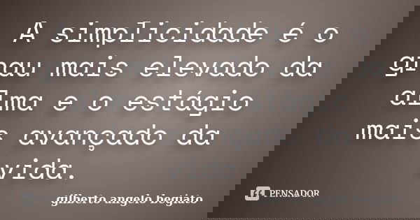 A simplicidade é o grau mais elevado da alma e o estágio mais avançado da vida.... Frase de Gilberto Ângelo Begiato.