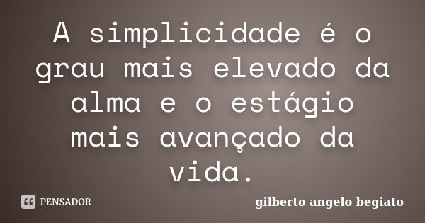 A simplicidade é o grau mais elevado da alma e o estágio mais avançado da vida.... Frase de Gilberto Ângelo Begiato.