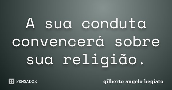 A sua conduta convencerá sobre sua religião.... Frase de Gilberto Ângelo Begiato.