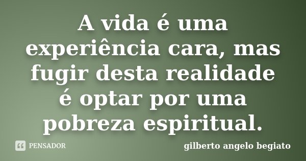 A vida é uma experiência cara, mas fugir desta realidade é optar por uma pobreza espiritual.... Frase de Gilberto Ângelo Begiato.